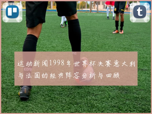运动新闻1998年世界杯决赛意大利与法国的经典阵容分析与回顾