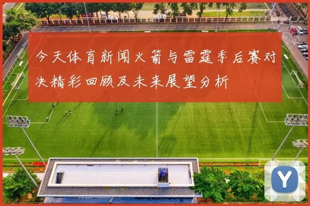 今天体育新闻火箭与雷霆季后赛对决精彩回顾及未来展望分析