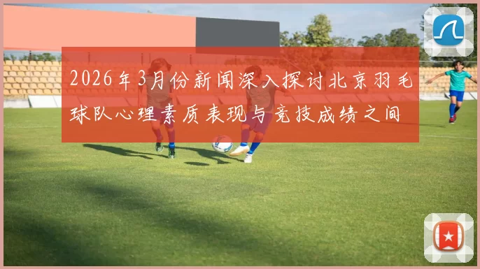 2026年3月份新闻深入探讨北京羽毛球队心理素质表现与竞技成绩之间的关系分析