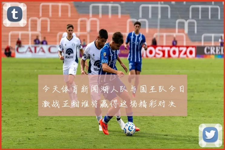 今天体育新闻湖人队与国王队今日激战正酣谁将赢得这场精彩对决