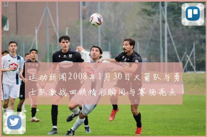 运动新闻2008年1月30日火箭队与勇士队激战回顾精彩瞬间与赛场亮点分析